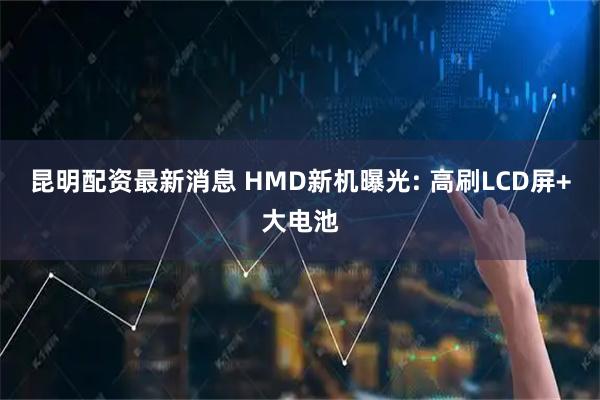 昆明配资最新消息 HMD新机曝光: 高刷LCD屏+大电池