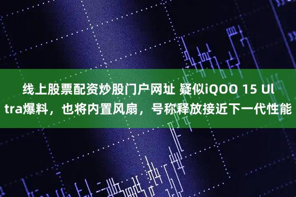 线上股票配资炒股门户网址 疑似iQOO 15 Ultra爆料，也将内置风扇，号称释放接近下一代性能