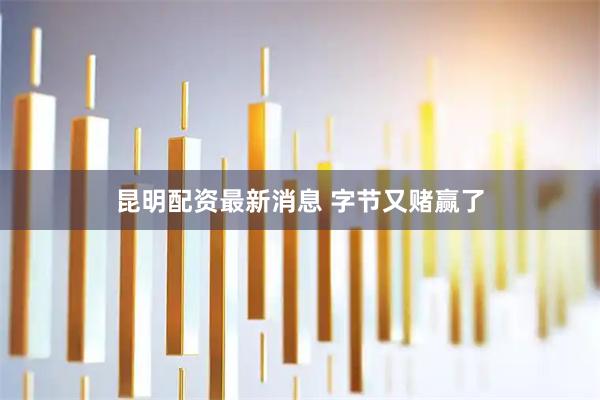 昆明配资最新消息 字节又赌赢了