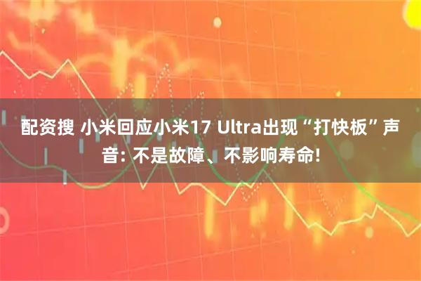 配资搜 小米回应小米17 Ultra出现“打快板”声音: 不是故障、不影响寿命!