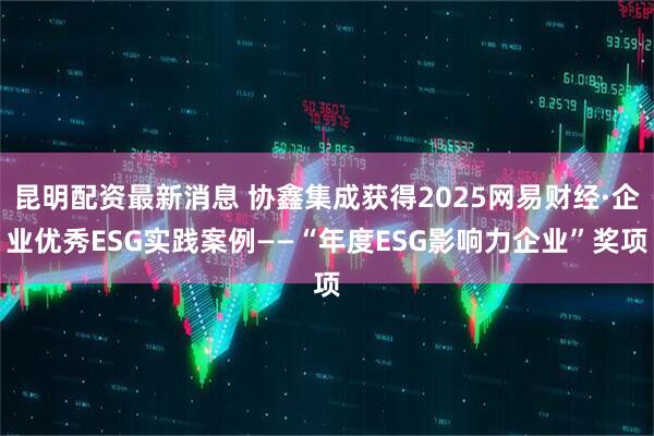 昆明配资最新消息 协鑫集成获得2025网易财经·企业优秀ESG实践案例——“年度ESG影响力企业”奖项