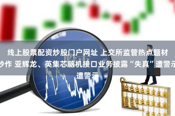 线上股票配资炒股门户网址 上交所监管热点题材炒作 亚辉龙、英集芯脑机接口业务披露“失真”遭警示