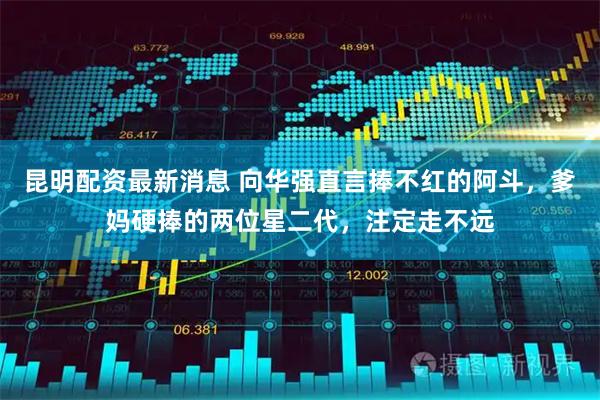 昆明配资最新消息 向华强直言捧不红的阿斗，爹妈硬捧的两位星二代，注定走不远