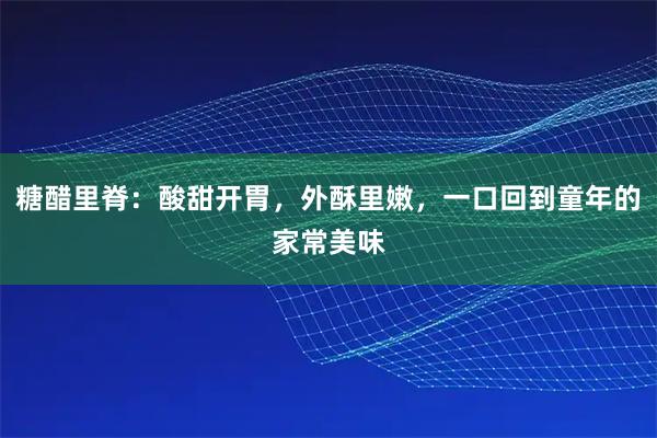 糖醋里脊：酸甜开胃，外酥里嫩，一口回到童年的家常美味