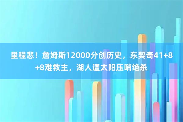 里程悲！詹姆斯12000分创历史，东契奇41+8+8难救主，湖人遭太阳压哨绝杀