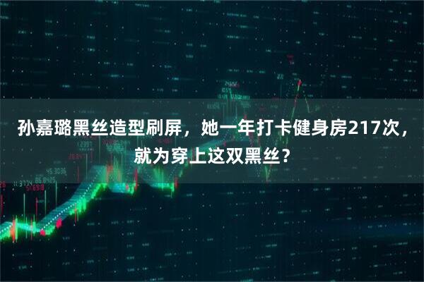 孙嘉璐黑丝造型刷屏，她一年打卡健身房217次，就为穿上这双黑丝？