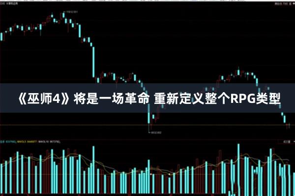 《巫师4》将是一场革命 重新定义整个RPG类型