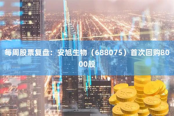 每周股票复盘：安旭生物（688075）首次回购8000股