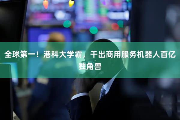 全球第一！港科大学霸，干出商用服务机器人百亿独角兽